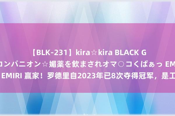 【BLK-231】kira☆kira BLACK GAL 黒ギャル中出し温泉コンパニオン☆媚薬を飲まされオマ○コくぱぁっ EMIRI 赢家！罗德里自2023年已8次夺得冠军，是工夫输球场次的两倍