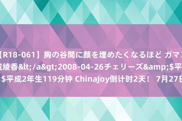 【R18-061】胸の谷間に顔を埋めたくなるほど ガマンの出来ない巨乳 結城綾香</a>2008-04-26チェリーズ&$平成2年生119分钟 ChinaJoy倒计时2天！ 7月27日E7馆S101 HKC天启系