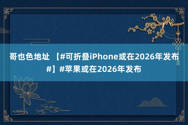 哥也色地址 【#可折叠iPhone或在2026年发布#】#苹果或在2026年发布