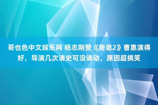 哥也色中文娱乐网 杨志刚赞《唐诡2》曹惠演得好，导演几次请史可没请动，原因超搞笑