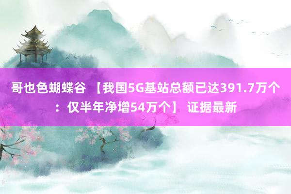 哥也色蝴蝶谷 【我国5G基站总额已达391.7万个：仅半年净增54万个】 证据最新