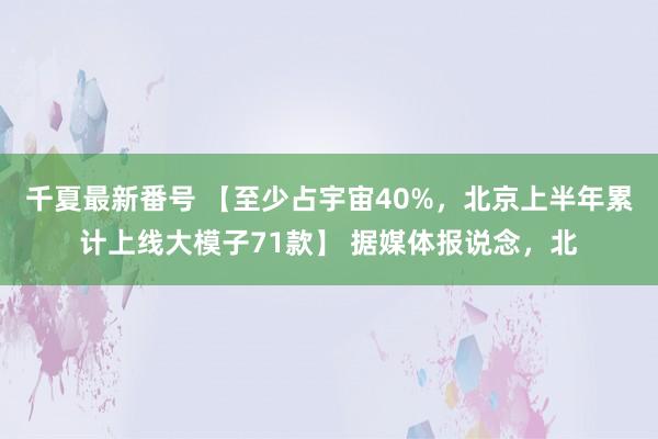 千夏最新番号 【至少占宇宙40%，北京上半年累计上线大模子71款】 据媒体报说念，北