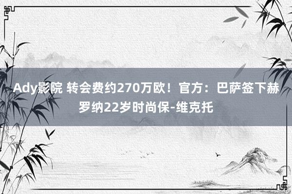 Ady影院 转会费约270万欧！官方：巴萨签下赫罗纳22岁时尚保-维克托