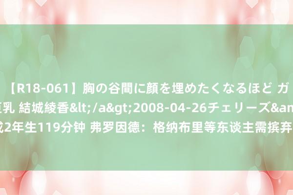 【R18-061】胸の谷間に顔を埋めたくなるほど ガマンの出来ない巨乳 結城綾香</a>2008-04-26チェリーズ&$平成2年生119分钟 弗罗因德：格纳布里等东谈主需摈弃负荷 帕利尼亚和德国国眼下周归队