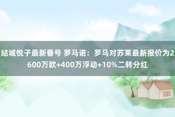 結城悦子最新番号 罗马诺：罗马对苏莱最新报价为2600万欧+400万浮动+10%二转分红