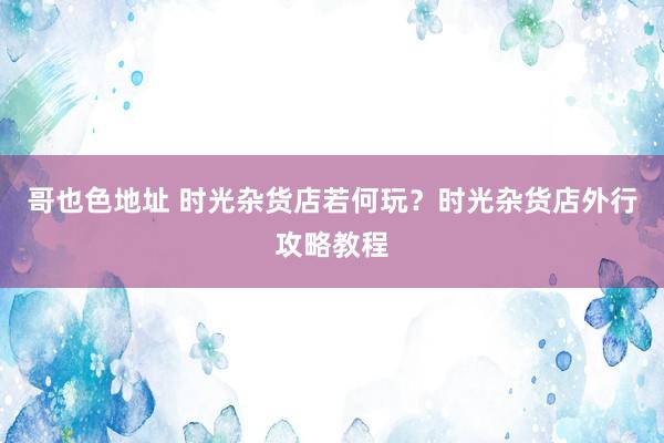 哥也色地址 时光杂货店若何玩？时光杂货店外行攻略教程