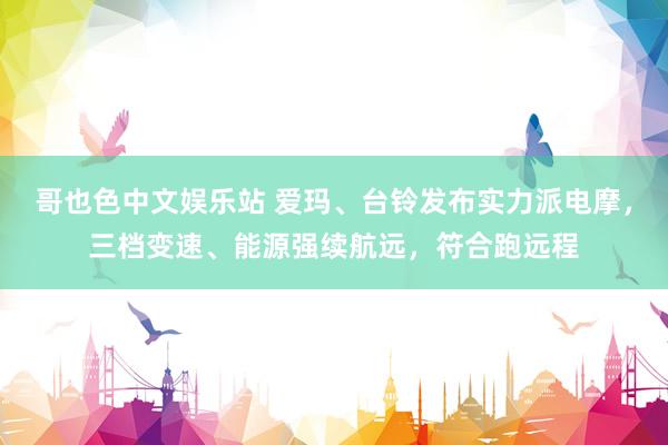 哥也色中文娱乐站 爱玛、台铃发布实力派电摩，三档变速、能源强续航远，符合跑远程