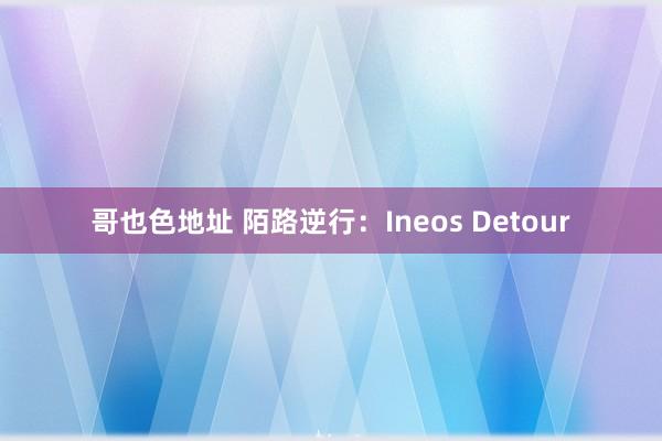 哥也色地址 陌路逆行：Ineos Detour