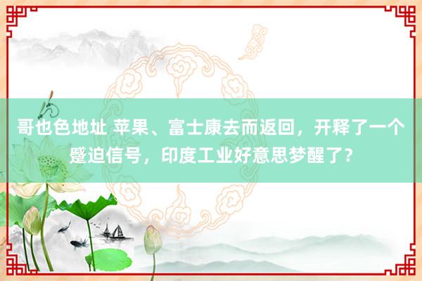 哥也色地址 苹果、富士康去而返回，开释了一个蹙迫信号，印度工业好意思梦醒了？