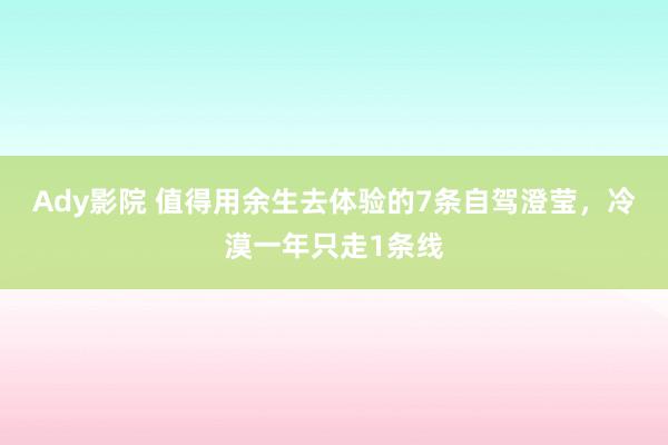 Ady影院 值得用余生去体验的7条自驾澄莹，冷漠一年只走1条线