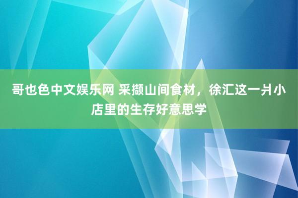 哥也色中文娱乐网 采撷山间食材，徐汇这一爿小店里的生存好意思学