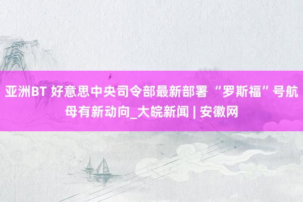 亚洲BT 好意思中央司令部最新部署 “罗斯福”号航母有新动向_大皖新闻 | 安徽网