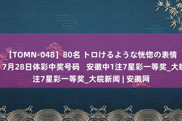 【TOMN-048】80名 トロけるような恍惚の表情 クンニ激昇天 7月28日体彩中奖号码   安徽中1注7星彩一等奖_大皖新闻 | 安徽网