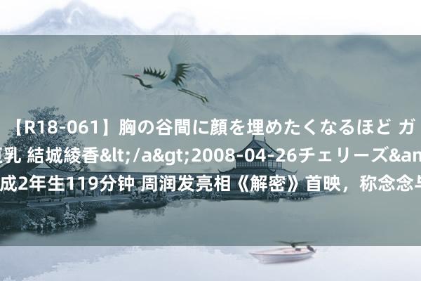 【R18-061】胸の谷間に顔を埋めたくなるほど ガマンの出来ない巨乳 結城綾香</a>2008-04-26チェリーズ&$平成2年生119分钟 周润发亮相《解密》首映，称念念与陈谈明和洽，与王宝强逍遥扯天