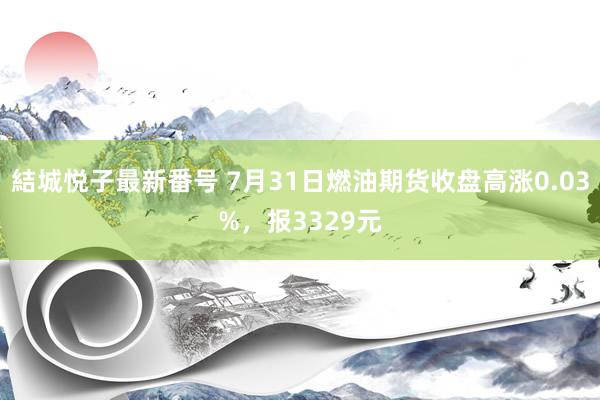 結城悦子最新番号 7月31日燃油期货收盘高涨0.03%，报3329元