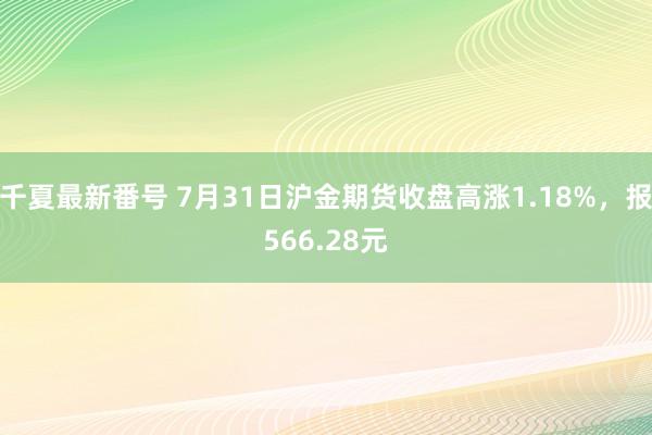 千夏最新番号 7月31日沪金期货收盘高涨1.18%，报566.28元