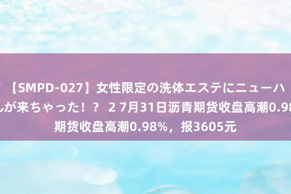 【SMPD-027】女性限定の洗体エステにニューハーフのお客さんが来ちゃった！？ 2 7月31日沥青期货收盘高潮0.98%，报3605元