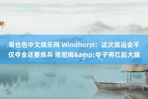 哥也色中文娱乐网 Windhorst：这次奥运会不仅夺金还要练兵 塔图姆&华子将扛起大旗