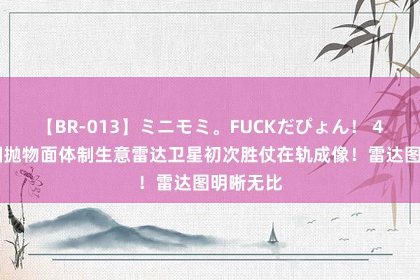 【BR-013】ミニモミ。FUCKだぴょん！ 4ばん 我国抛物面体制生意雷达卫星初次胜仗在轨成像！雷达图明晰无比