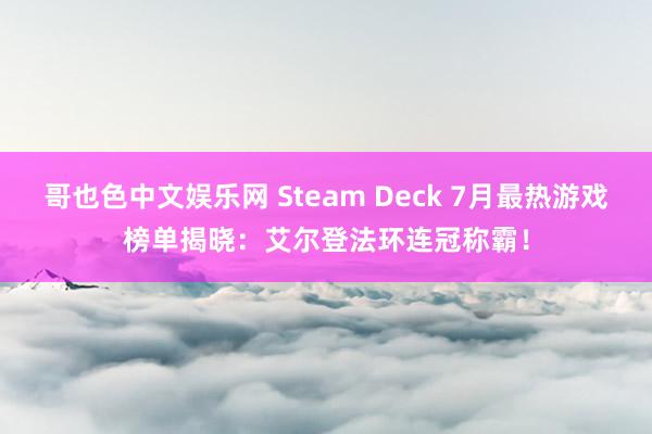 哥也色中文娱乐网 Steam Deck 7月最热游戏榜单揭晓：艾尔登法环连冠称霸！