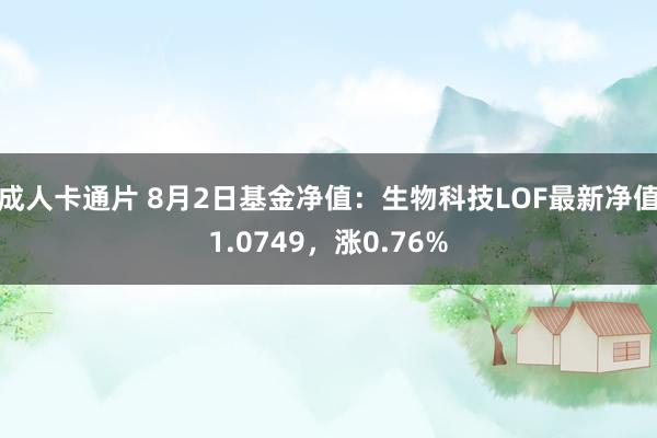 成人卡通片 8月2日基金净值：生物科技LOF最新净值1.0749，涨0.76%