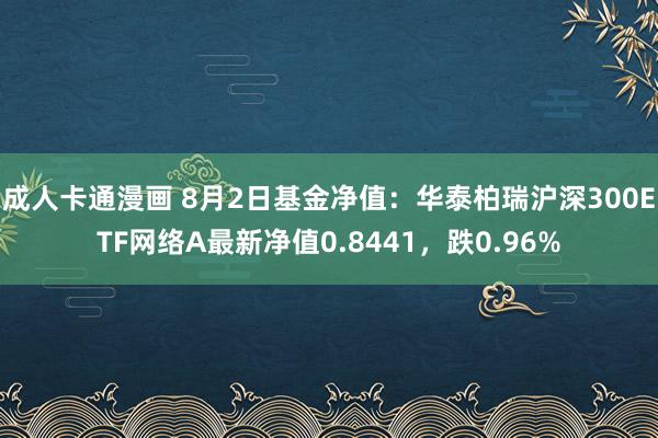 成人卡通漫画 8月2日基金净值：华泰柏瑞沪深300ETF网络A最新净值0.8441，跌0.96%