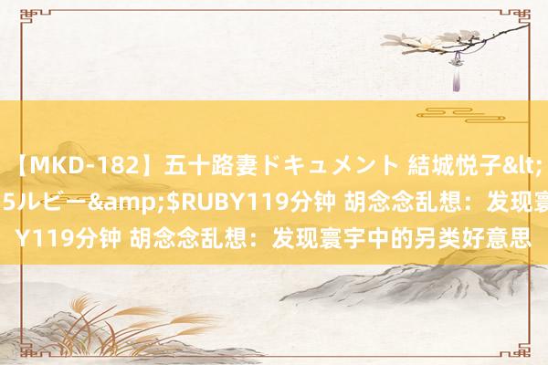 【MKD-182】五十路妻ドキュメント 結城悦子</a>2017-10-15ルビー&$RUBY119分钟 胡念念乱想：发现寰宇中的另类好意思