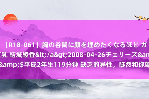 【R18-061】胸の谷間に顔を埋めたくなるほど ガマンの出来ない巨乳 結城綾香</a>2008-04-26チェリーズ&$平成2年生119分钟 缺乏的异性，陡然和你断联，不过乎这3个原因