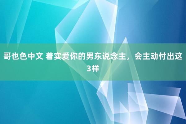 哥也色中文 着实爱你的男东说念主，会主动付出这3样