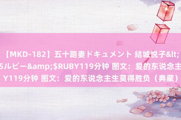 【MKD-182】五十路妻ドキュメント 結城悦子</a>2017-10-15ルビー&$RUBY119分钟 图文：爱的东说念主生莫得胜负（典藏）