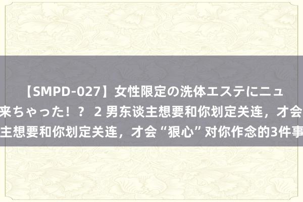 【SMPD-027】女性限定の洗体エステにニューハーフのお客さんが来ちゃった！？ 2 男东谈主想要和你划定关连，才会“狠心”对你作念的3件事