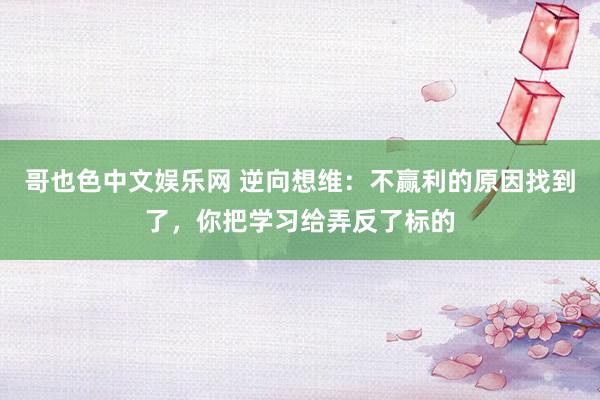 哥也色中文娱乐网 逆向想维：不赢利的原因找到了，你把学习给弄反了标的