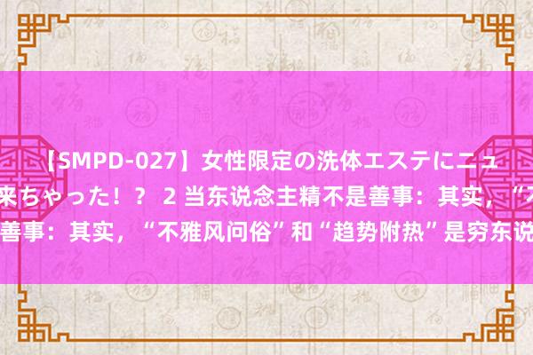 【SMPD-027】女性限定の洗体エステにニューハーフのお客さんが来ちゃった！？ 2 当东说念主精不是善事：其实，“不雅风问俗”和“趋势附热”是穷东说念主的特征