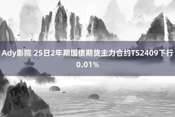 Ady影院 25日2年期国债期货主力合约TS2409下行0.01%