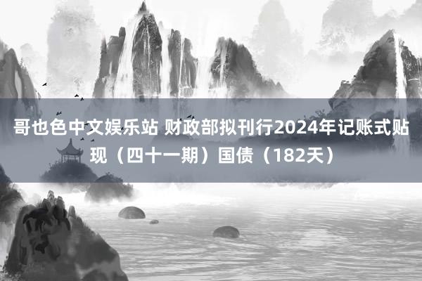 哥也色中文娱乐站 财政部拟刊行2024年记账式贴现（四十一期）国债（182天）