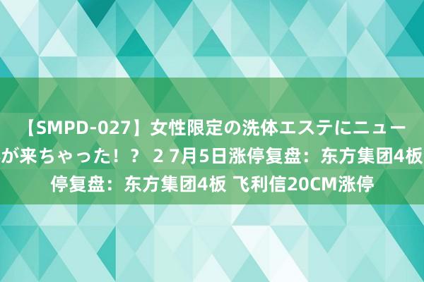 【SMPD-027】女性限定の洗体エステにニューハーフのお客さんが来ちゃった！？ 2 7月5日涨停复盘：东方集团4板 飞利信20CM涨停