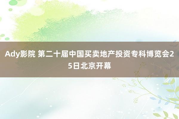 Ady影院 第二十届中国买卖地产投资专科博览会25日北京开幕