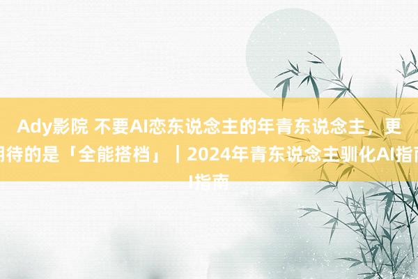 Ady影院 不要AI恋东说念主的年青东说念主，更期待的是「全能搭档」｜2024年青东说念主驯化AI指南