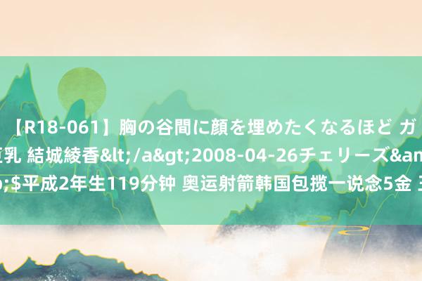 【R18-061】胸の谷間に顔を埋めたくなるほど ガマンの出来ない巨乳 結城綾香</a>2008-04-26チェリーズ&$平成2年生119分钟 奥运射箭韩国包揽一说念5金 王岩无缘须眉个东说念主8强