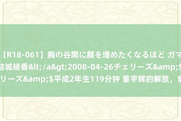 【R18-061】胸の谷間に顔を埋めたくなるほど ガマンの出来ない巨乳 結城綾香</a>2008-04-26チェリーズ&$平成2年生119分钟 董宇辉的解放，俞敏洪的体面