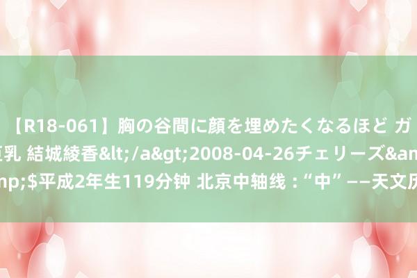 【R18-061】胸の谷間に顔を埋めたくなるほど ガマンの出来ない巨乳 結城綾香</a>2008-04-26チェリーズ&$平成2年生119分钟 北京中轴线 :“中”——天文历法造成的形而上学不雅念