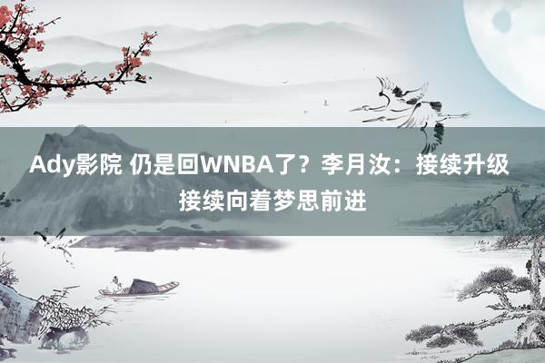 Ady影院 仍是回WNBA了？李月汝：接续升级 接续向着梦思前进