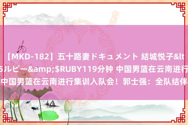 【MKD-182】五十路妻ドキュメント 結城悦子</a>2017-10-15ルビー&$RUBY119分钟 中国男篮在云南进行集训入队会！郭士强：全队结伴想想 蓄意明确