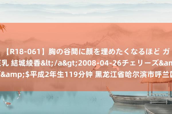 【R18-061】胸の谷間に顔を埋めたくなるほど ガマンの出来ない巨乳 結城綾香</a>2008-04-26チェリーズ&$平成2年生119分钟 黑龙江省哈尔滨市呼兰区白鹅孳生业翼振云霄