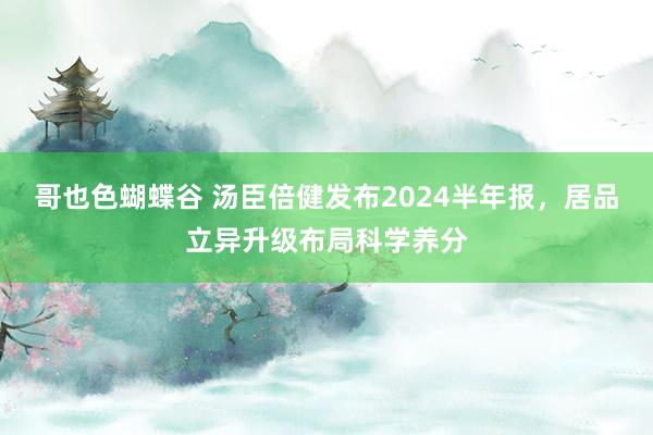 哥也色蝴蝶谷 汤臣倍健发布2024半年报，居品立异升级布局科学养分