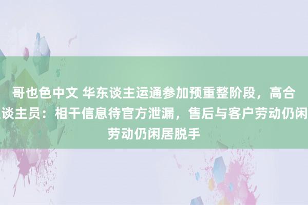 哥也色中文 华东谈主运通参加预重整阶段，高合责任主谈主员：相干信息待官方泄漏，售后与客户劳动仍闲居脱手