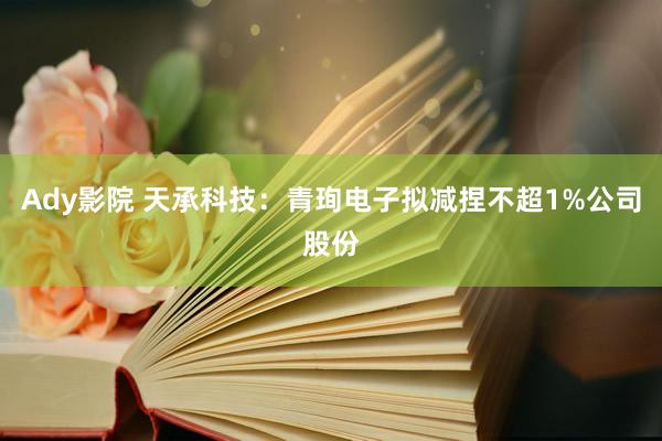 Ady影院 天承科技：青珣电子拟减捏不超1%公司股份