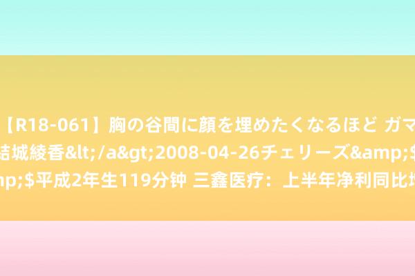 【R18-061】胸の谷間に顔を埋めたくなるほど ガマンの出来ない巨乳 結城綾香</a>2008-04-26チェリーズ&$平成2年生119分钟 三鑫医疗：上半年净利同比增长18.74% 拟10派1元