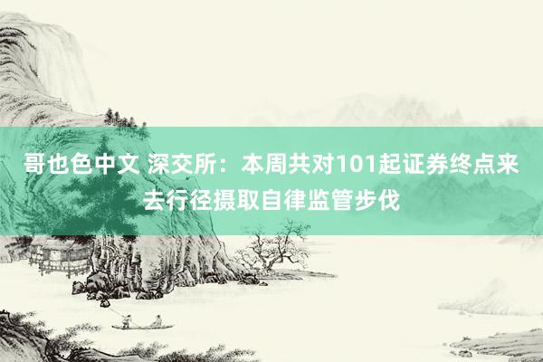 哥也色中文 深交所：本周共对101起证券终点来去行径摄取自律监管步伐