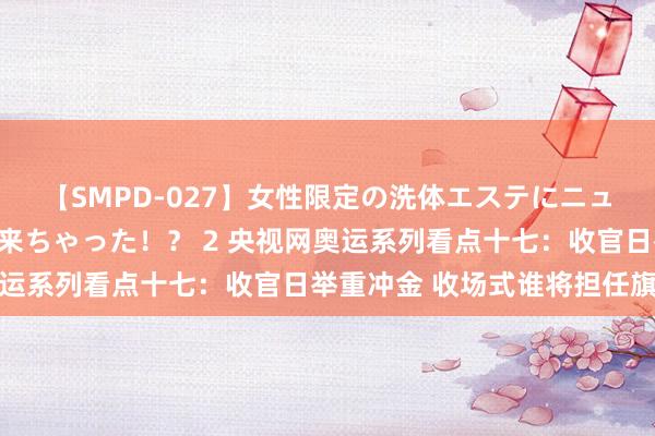 【SMPD-027】女性限定の洗体エステにニューハーフのお客さんが来ちゃった！？ 2 央视网奥运系列看点十七：收官日举重冲金 收场式谁将担任旗头